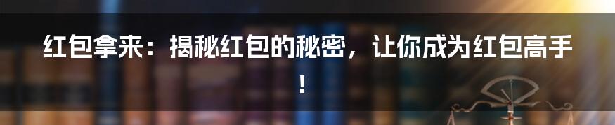 红包拿来:揭秘红包的秘密,让你成为红包高手!