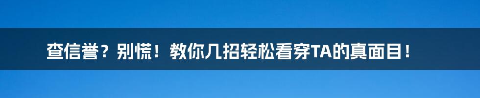 查信誉?别慌!教你几招轻松看穿TA的真面目!