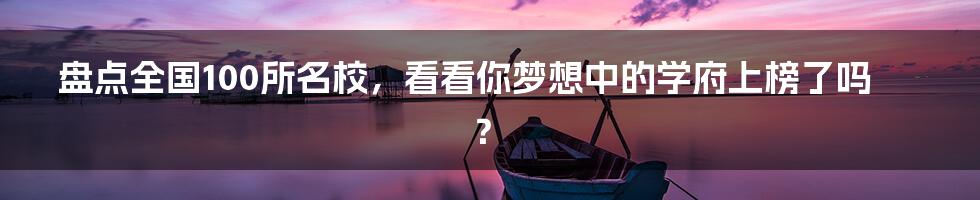 盘点全国100所名校,看看你梦想中的学府上榜了吗?