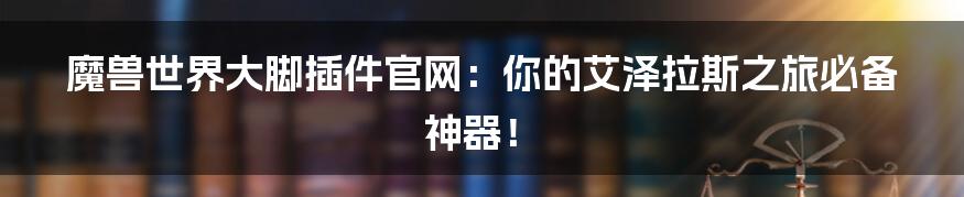 魔兽世界大脚插件官网:你的艾泽拉斯之旅必备神器!