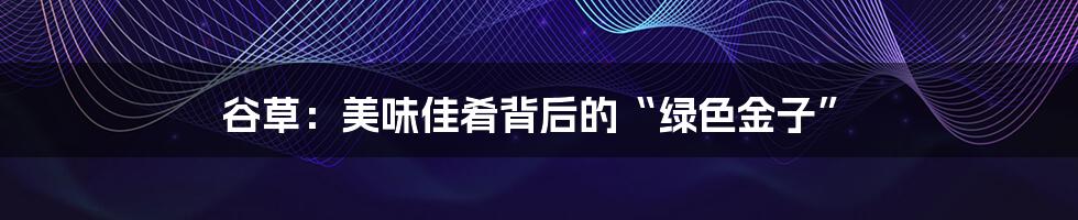 谷草:美味佳肴背后的“绿色金子”