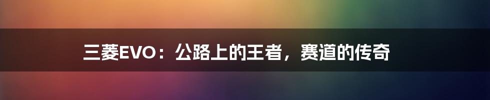 三菱EVO：公路上的王者，赛道的传奇