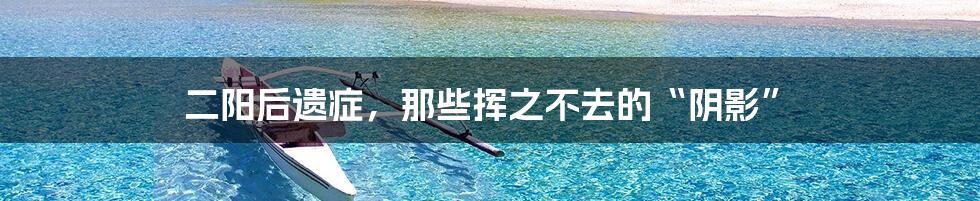 二阳后遗症，那些挥之不去的“阴影”