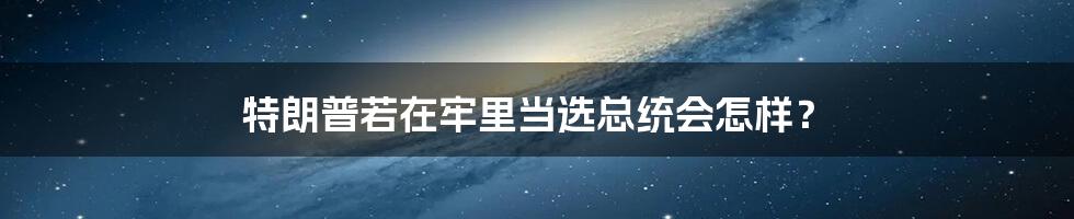 特朗普若在牢里当选总统会怎样?