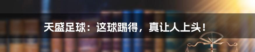 天盛足球:这球踢得,真让人上头!