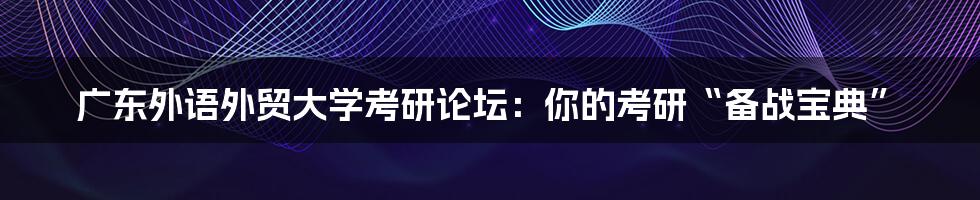 广东外语外贸大学考研论坛:你的考研“备战宝典”