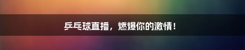 乒乓球直播,燃爆你的激情!