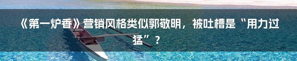 《第一炉香》营销风格类似郭敬明,被吐槽是“用力过猛”?