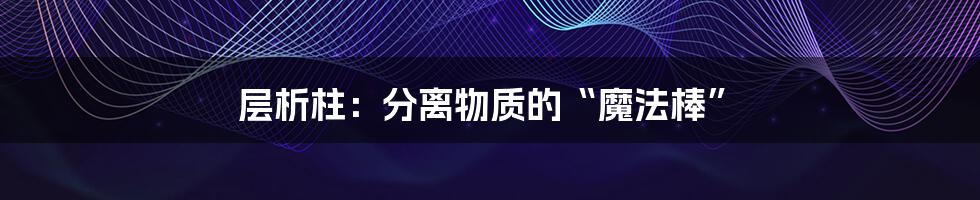 层析柱:分离物质的“魔法棒”
