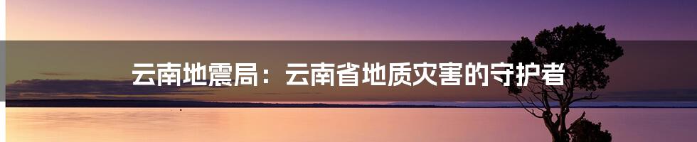 云南地震局:云南省地质灾害的守护者