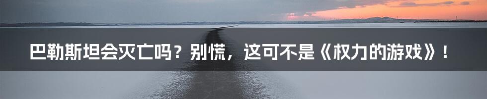 巴勒斯坦会灭亡吗?别慌,这可不是《权力的游戏》!