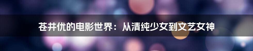 苍井优的电影世界:从清纯少女到文艺女神