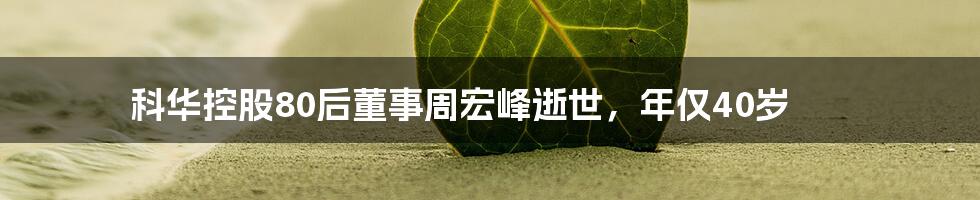 科华控股80后董事周宏峰逝世,年仅40岁