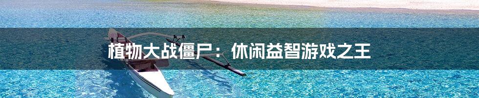 植物大战僵尸:休闲益智游戏之王