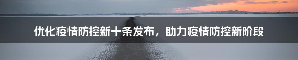 优化疫情防控新十条发布,助力疫情防控新阶段