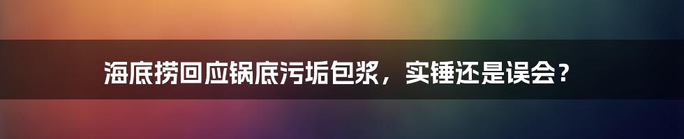 海底捞回应锅底污垢包浆,实锤还是误会?