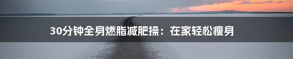 30分钟全身燃脂减肥操:在家轻松瘦身