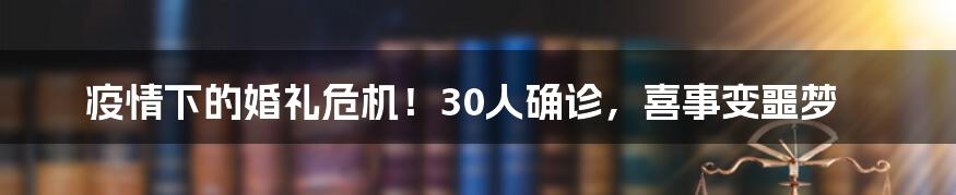 疫情下的婚礼危机!30人确诊,喜事变噩梦