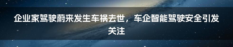 企业家驾驶蔚来发生车祸去世,车企智能驾驶安全引发关注