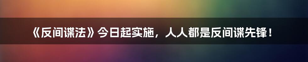 《反间谍法》今日起实施，人人都是反间谍先锋！