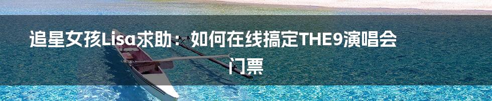 追星女孩Lisa求助:如何在线搞定THE9演唱会门票
