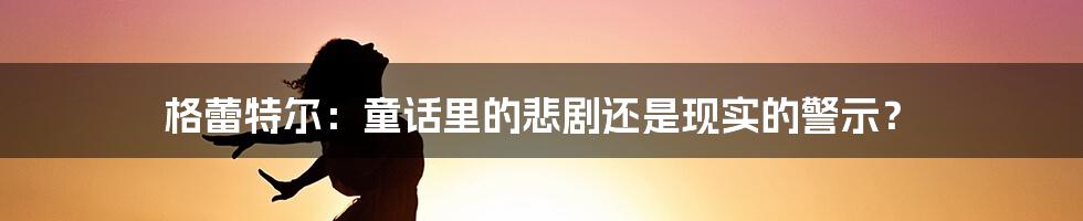 格蕾特尔:童话里的悲剧还是现实的警示?