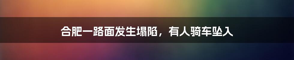 合肥一路面发生塌陷,有人骑车坠入