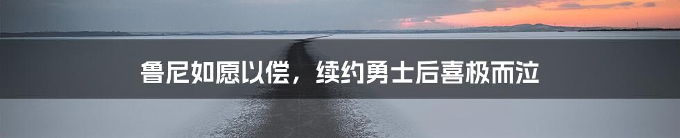 鲁尼如愿以偿,续约勇士后喜极而泣