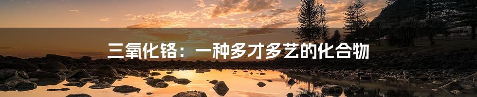 三氧化铬:一种多才多艺的化合物