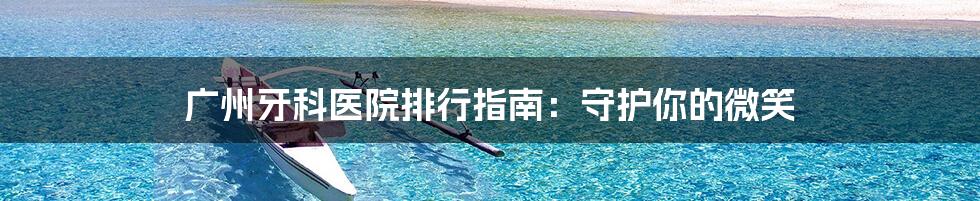 广州牙科医院排行指南:守护你的微笑