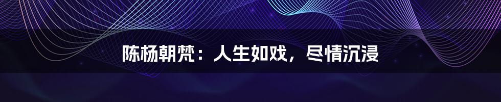 陈杨朝梵:人生如戏,尽情沉浸