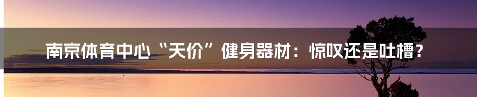 南京体育中心“天价”健身器材:惊叹还是吐槽?