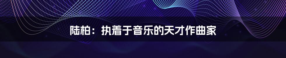 陆柏:执着于音乐的天才作曲家