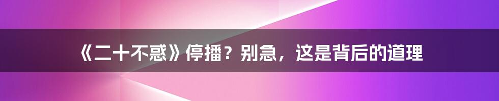 《二十不惑》停播?别急,这是背后的道理