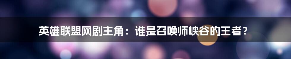 英雄联盟网剧主角:谁是召唤师峡谷的王者?