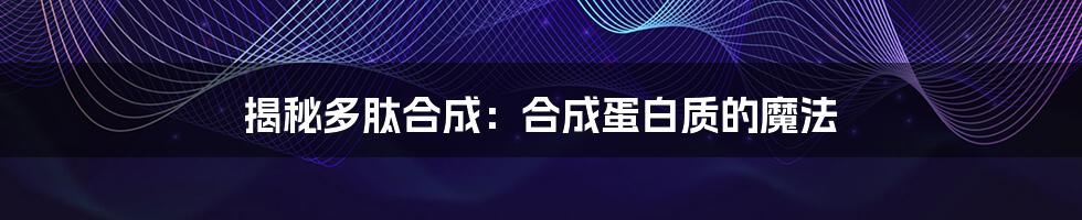 揭秘多肽合成:合成蛋白质的魔法