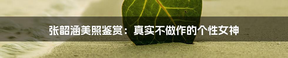 张韶涵美照鉴赏:真实不做作的个性女神