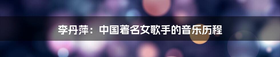 李丹萍:中国著名女歌手的音乐历程