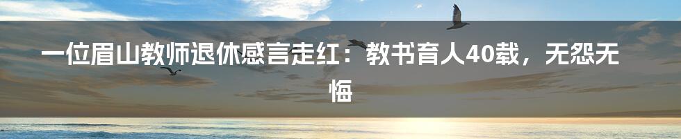 一位眉山教师退休感言走红:教书育人40载,无怨无悔