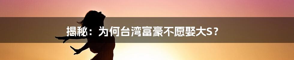 揭秘:为何台湾富豪不愿娶大S?