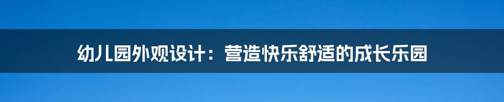 幼儿园外观设计:营造快乐舒适的成长乐园
