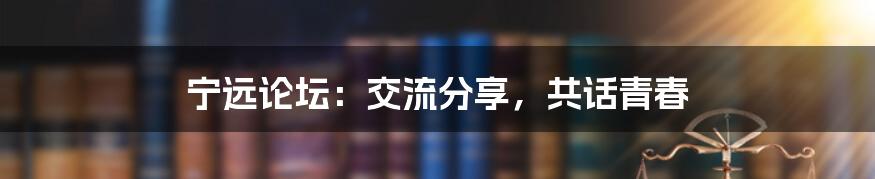 宁远论坛:交流分享,共话青春