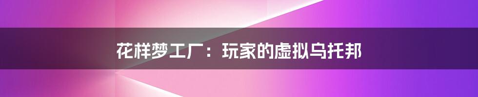 花样梦工厂:玩家的虚拟乌托邦