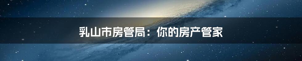 乳山市房管局：你的房产管家