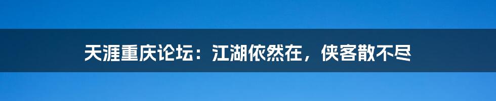 天涯重庆论坛：江湖依然在，侠客散不尽