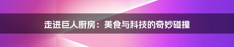 走进巨人厨房:美食与科技的奇妙碰撞
