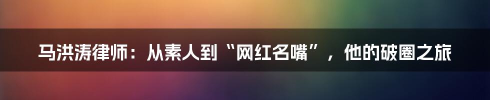 马洪涛律师:从素人到“网红名嘴”,他的破圈之旅