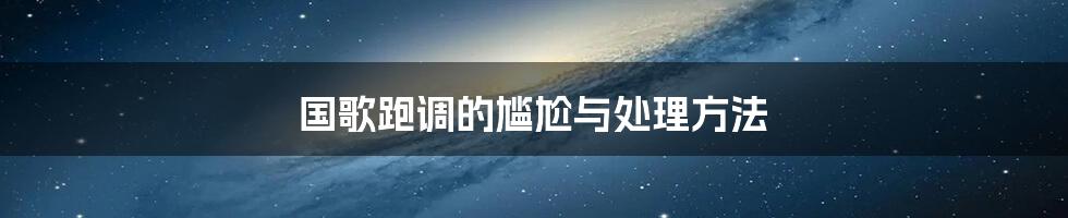 国歌跑调的尴尬与处理方法