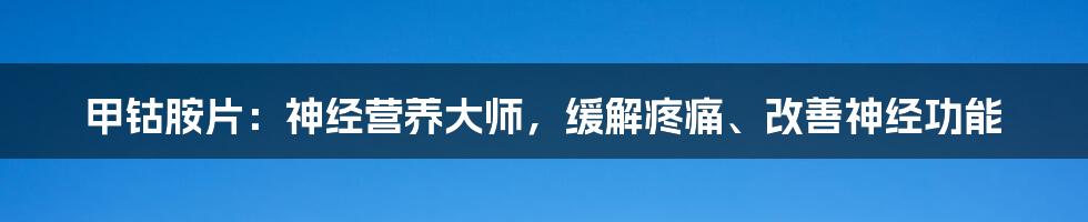 甲钴胺片:神经营养大师,缓解疼痛、改善神经功能