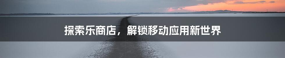 探索乐商店,解锁移动应用新世界